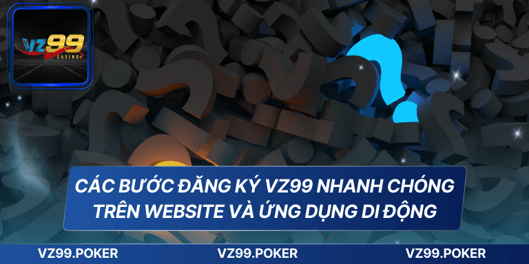 Các bước đăng ký VZ99 nhanh chóng trên website và ứng dụng di động