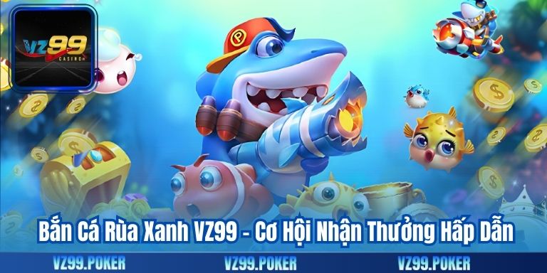 Bắn Cá Rùa Xanh VZ99 – Cơ Hội Nhận Thưởng Hấp Dẫn