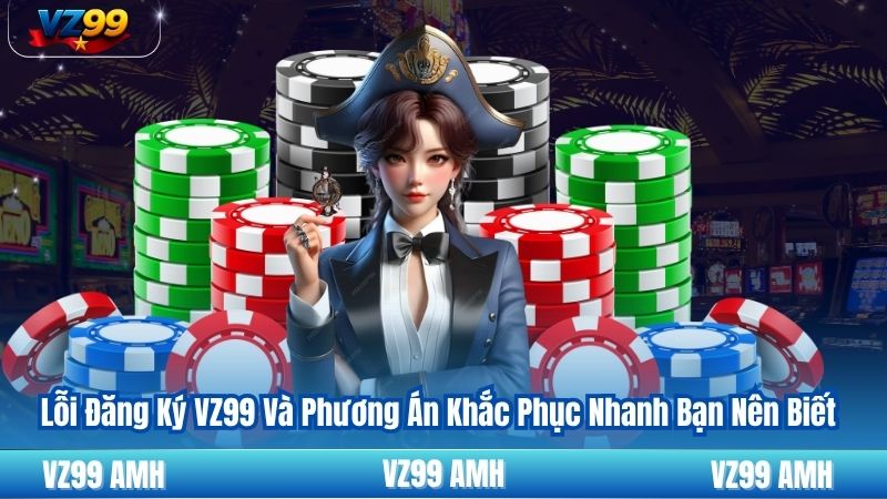 Lỗi Đăng Ký VZ99 Và Phương Án Khắc Phục Nhanh Bạn Nên Biết