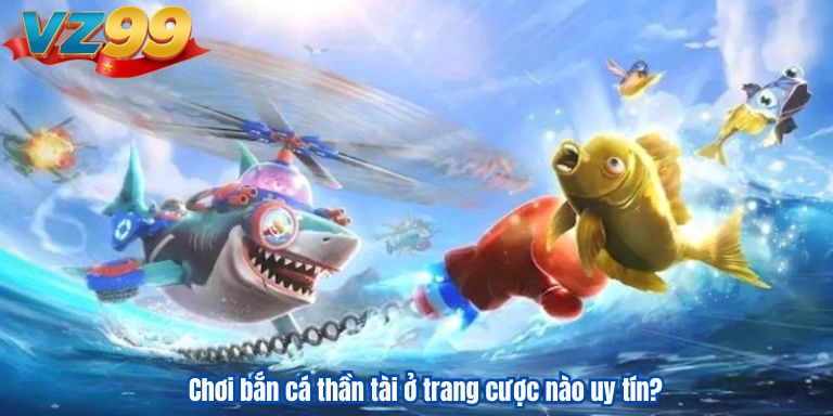Chơi bắn cá thần tài ở trang cược nào uy tín?